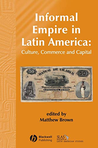 Informal Empire in Latin America: Culture, Commerce, and Capital (Bulletin of Latin American Research Book Series)